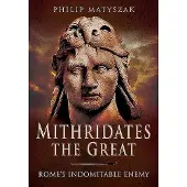 Philip Matyszak Mithridates the Great: Rome's Indomitable Enemy