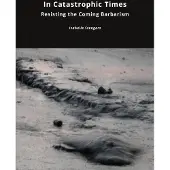 Open Humanities Press In Catastrophic Times: Resisting the Coming Barbarism