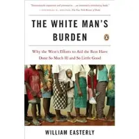 The White Man's Burden - Why the West's Efforts to Aid the Rest Have Done So Much Ill and So Little Good