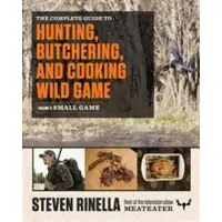 The Complete Guide to Hunting, Butchering, and Cooking Wild Game, Volume 2: Small Game and Fowl