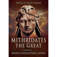 Philip Matyszak Mithridates the Great: Rome's Indomitable Enemy