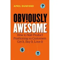 Obviously Awesome: How to Nail Product Positioning so Customers Get It, Buy It, Love It