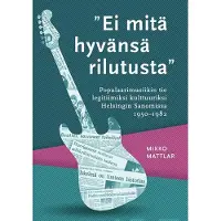 Mattlar, "Ei mitä hyvänsä rilutusta" - Populaarimusiikin tie legitiimiksi kulttuuriksi Helsingin Sanomissa 1950-1982