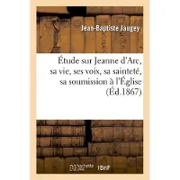 Étude Sur Jeanne d'Arc, Sa Vie, Ses Voix, Sa Sainteté, Sa Soumission À l'Église, (Éd.1867)