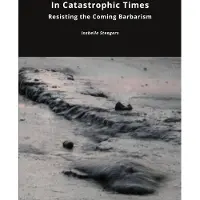 Open Humanities Press In Catastrophic Times: Resisting the Coming Barbarism