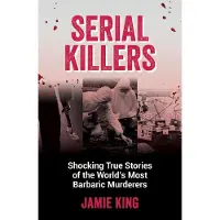 Serial Killers: Shocking True Stories of the Worlds Most Barbaric Murderers