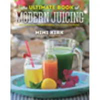 The Ultimate Book of Modern Juicing - More than 200 Fresh Recipes to Cleanse, Cure, and Keep You Healthy