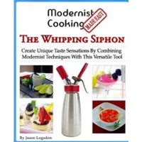 Modernist Cooking Made Easy: The Whipping Siphon: Create Unique Taste Sensations by Combining Modernist Techniques with This Versatile Tool