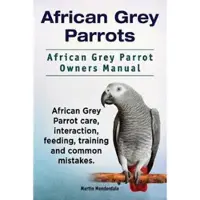 African Grey Parrots. African Grey Parrot Owners Manual. African Grey Parrot Care, Interaction, Feeding, Training and Common Mistakes.